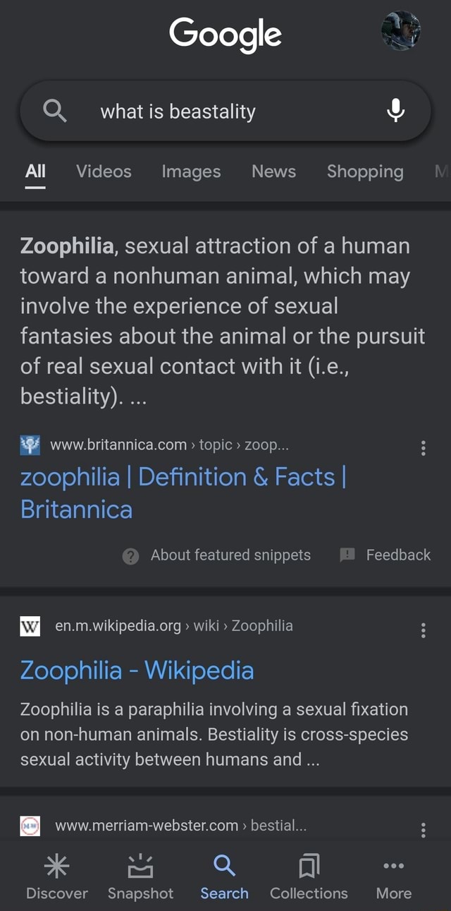 Google what is beastality All Videos Images News Shopping Zooplhilia,  sexual attraction of a human toward a nonhuman animal, which may involve  the experience of sexual fantasies about the animal or the