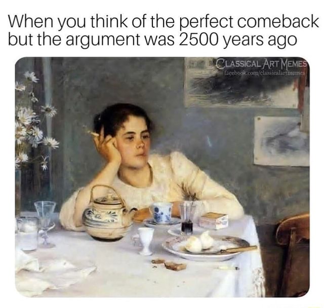 When you think of the perfect comeback but the argument was 2500 years ...