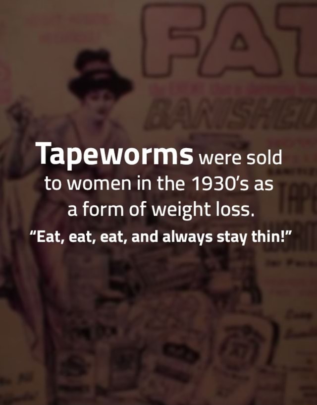 Tapeworms were sold to women in the 1930’s as a form of weight loss