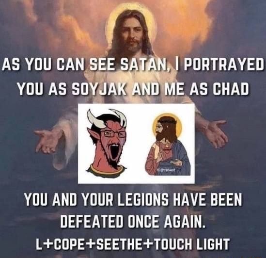 AS YOU CAN SEe SATAN. I PORTRAYED YOU AS SOYJAK AND ME AS CHAD YOU AND ...