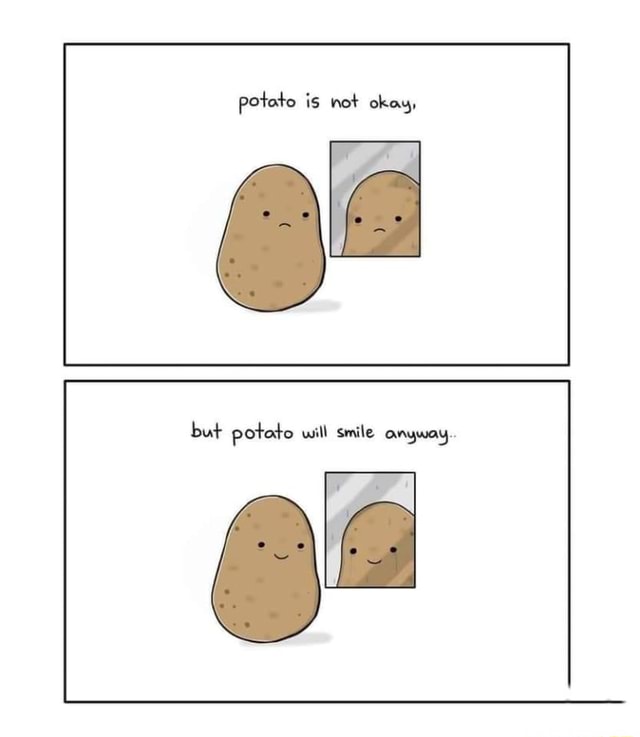 Potato is not okay, but potato will smile anyway. - iFunny