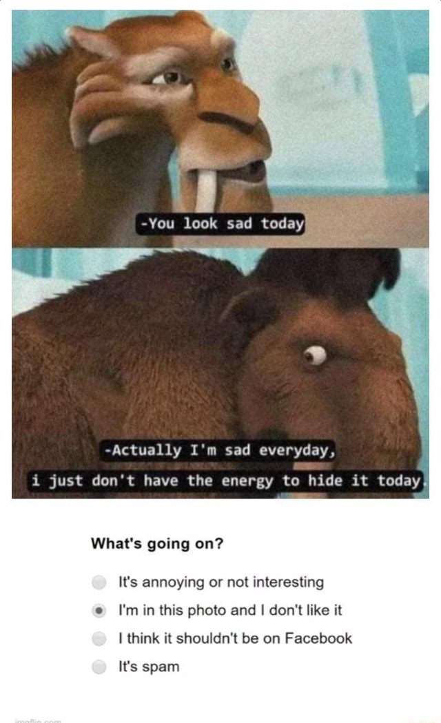 You look sad todayy Actually I'm sad everyday, i just don't have the