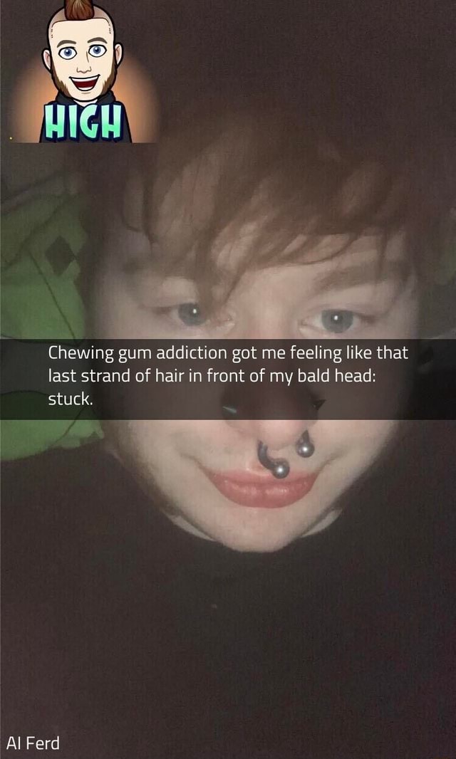 Chewing gum addiction got me feeling like that last strand of hair in front of my bald head