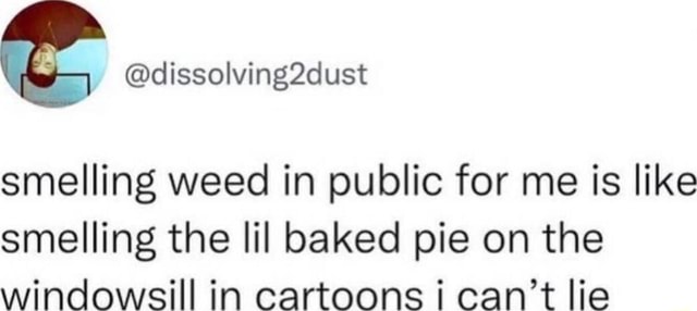 Smelling weed in public for me is like smelling the lil baked pie on ...