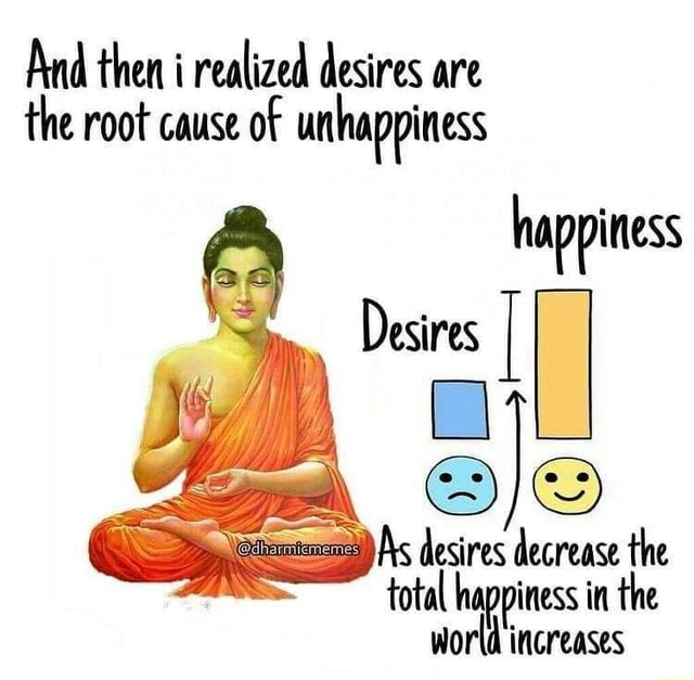 And then i realized desires are the root cause of unhappiness happiness ...