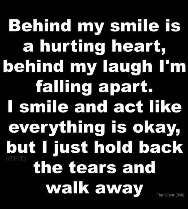 Behind my smile is a hurting heart, behind my laugh I'm falling apart ...