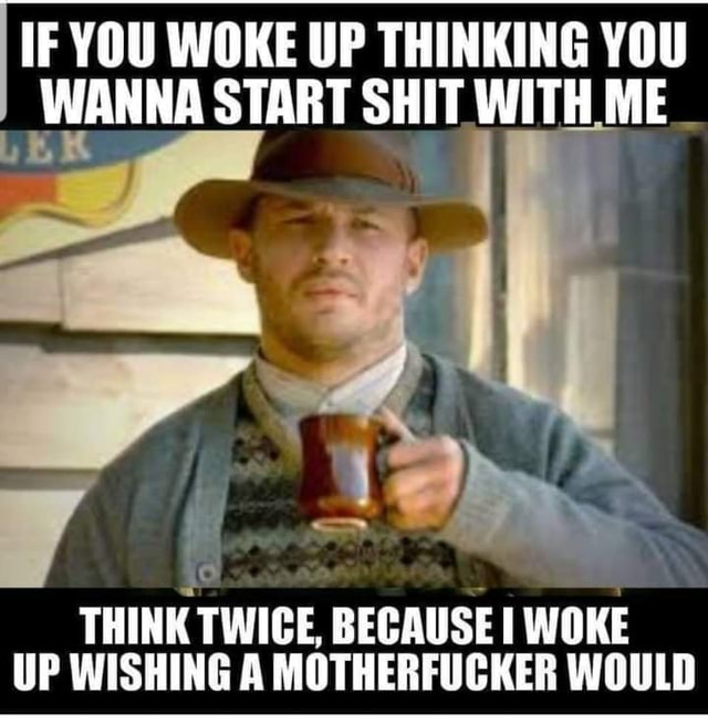 -IFYOU WOKE UP THINKING YOU WANNA START SHIT WITH ME THINK TWICE ...