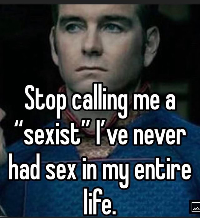 Stop Calling Me A Sexist Ve Never Had Sex In My Entire Life Ifunny