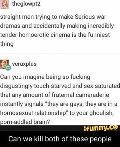 Theglowpt2 straight men trying to make Serious war dramas and