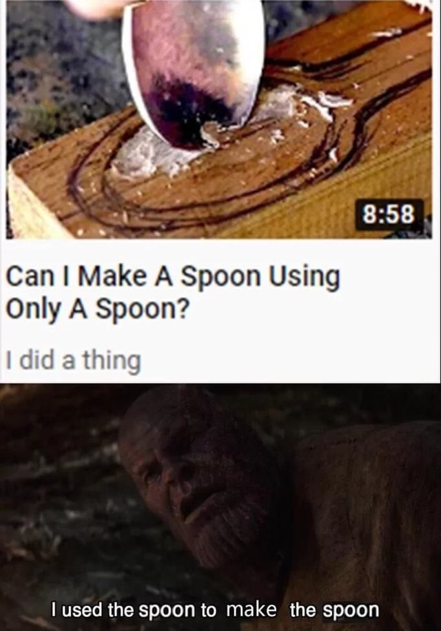 Can I Make A Spoon Using Only A Spoon? Icd a thmg I used the spoon to