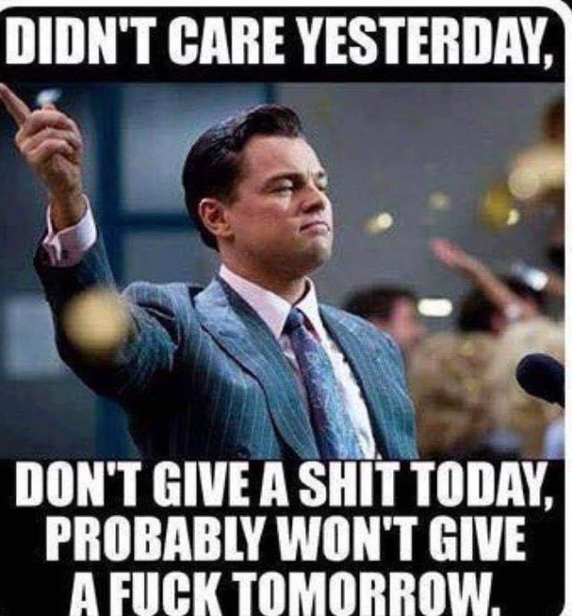 DIDN'T CARE YESTERDAY, DON'T GIVE A SHIT TODAY, PROBABLY WON'T GIVE A ...