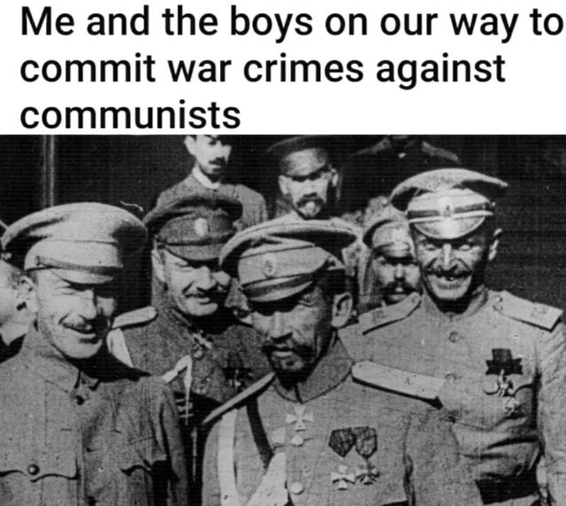 Me and the boys on our way to commit war crimes against communists - iFunny