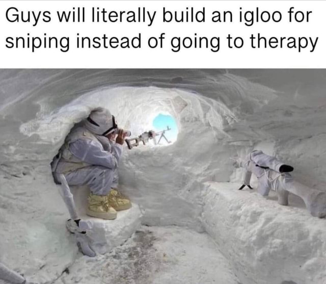 Guys will literally build an igloo for sniping instead of going to