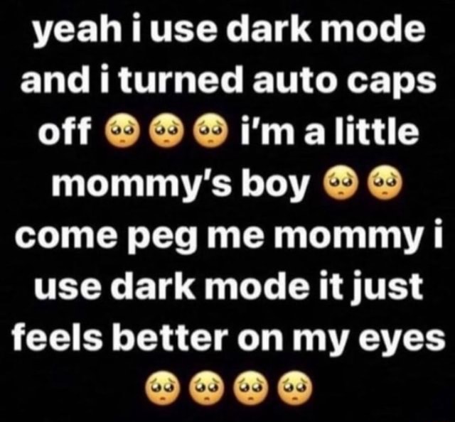 Yeah i use dark mode and i turned auto caps off little mommy's boy come ...