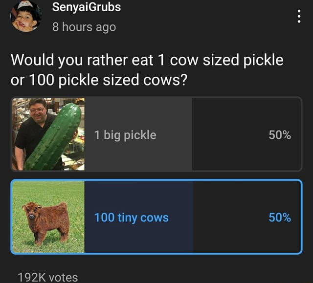 SenyaiGrubs 8 hours ago Would you rather eat 1 cow sized pickle or 100