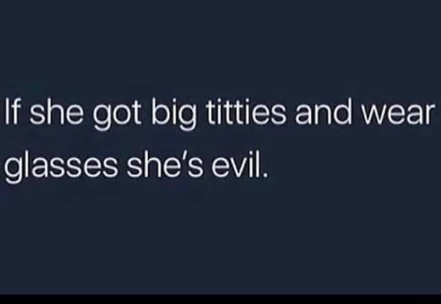 If She Got Big Titties And Wear Glasses She S Evil