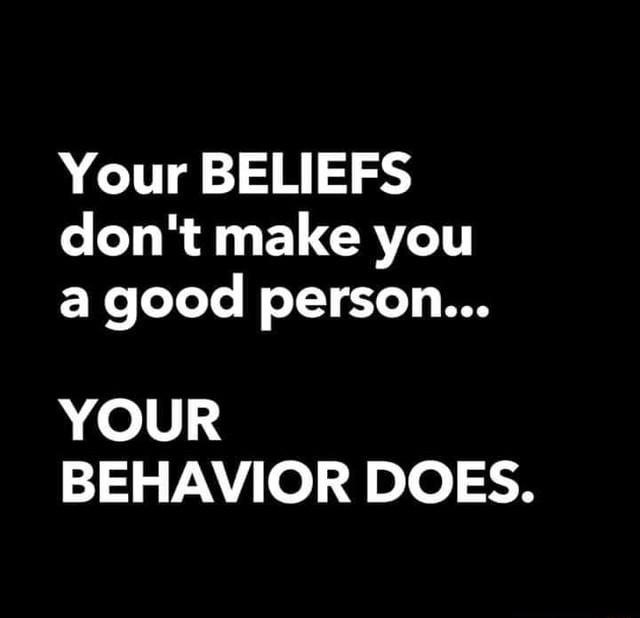 Your BELIEFS don't make you a good person... YOUR BEHAVIOR DOES. - iFunny