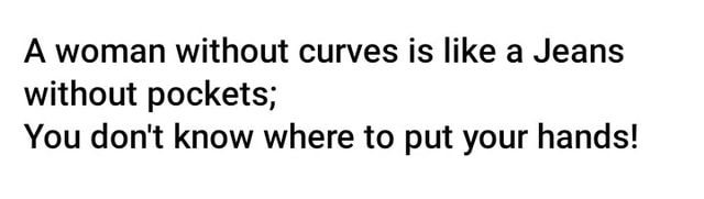 A without curves is like a Jeans pockets; You don't know where to put your hands! - America's best pics videos