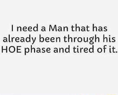 I need a Man that has already been through his HOE phase and tired of ...