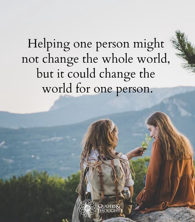 Small gestures are everything. - Helping one person might not change ...