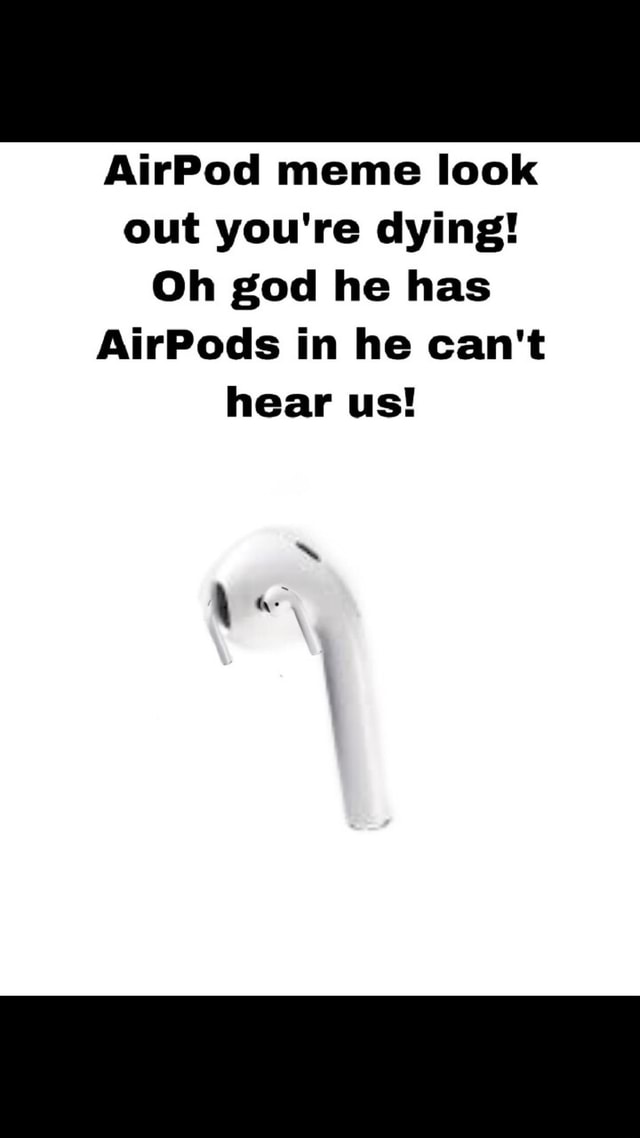AirPod meme look out you're dying! Oh god he has AirPods in he can't