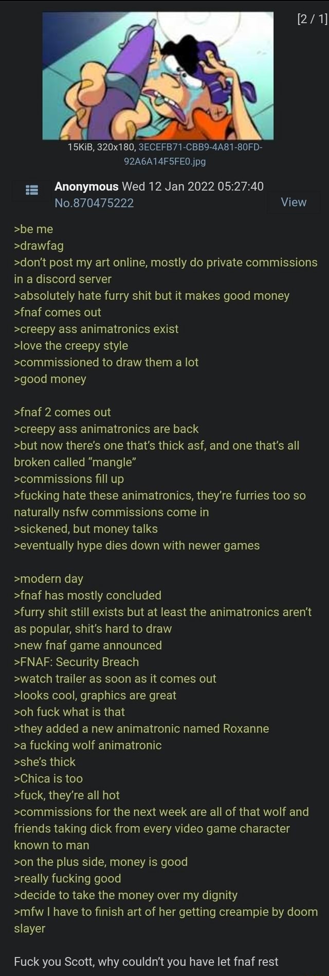 15KiB, 3202180, 3ECEFB71 92A6A14F5FEO jpg s= Anonymous Wed 12 Jan 2022  No.870475222 View >be me >drawfag >dont post my art online, mostly do  private commissions in a discord server >absolutely hate furry