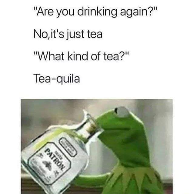 "Are you drinking again?" No, it's just tea "What kind of tea?" Tea