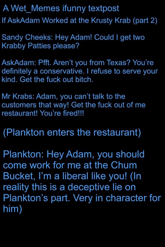 A Wet Memes Ifunny Textpost If Askadam Worked At The Krusty Krab Part 2 Sandy Cheeks Hey Adam Could I Get Two Krabby Patties Please Askadam Pfft Aren T You From Texas You Re Definitely