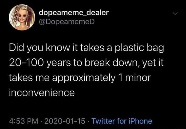 Did You Know It Takes A Plastic Bag 100 Years To Break Down Yet It Takes Me Approximately 1 Minor Inconvenience 4 53 Pm 01 15 Twitter For Iphone