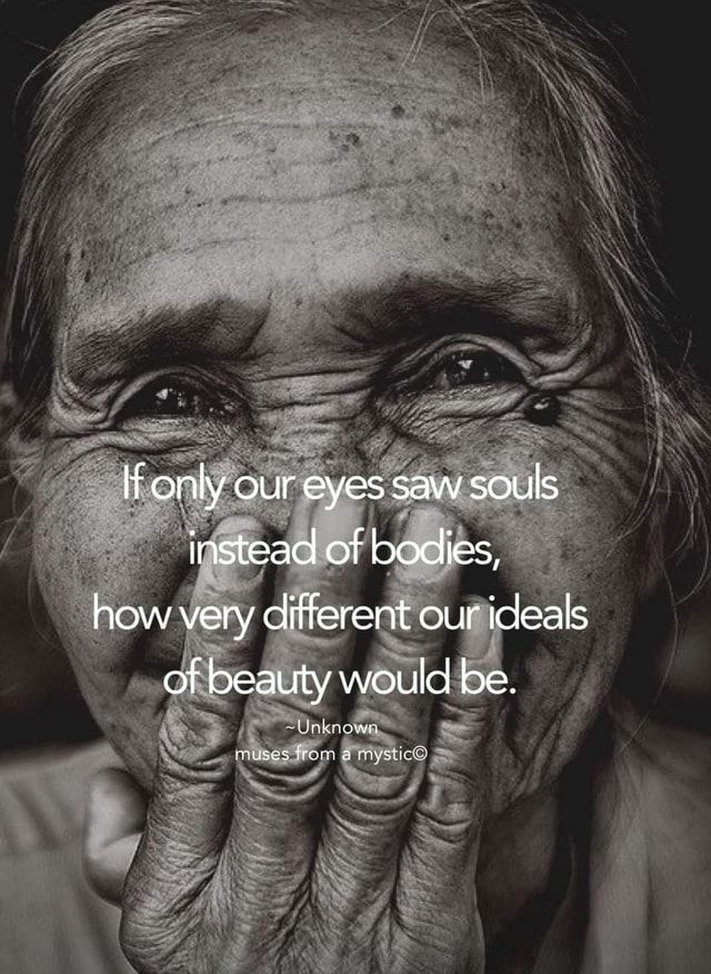 LG If only our eyes saw souls instead of bodies, how very different our ...