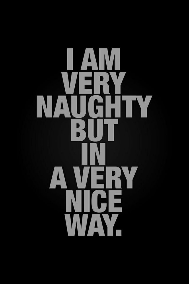 I Am Very Naughty But In A Very Nice Way