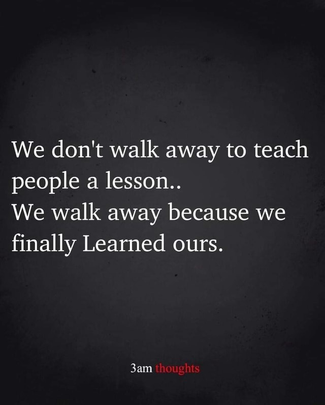 We don't walk away to teach people a lesson.. We walk away because we ...