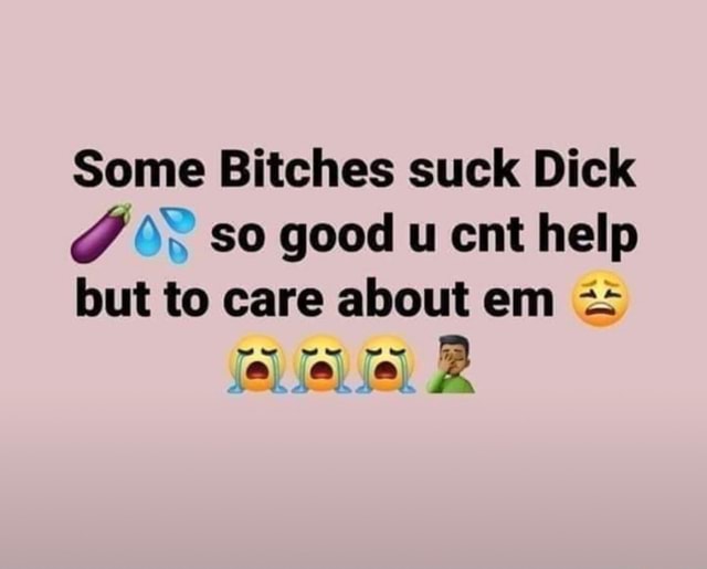 Some Bitches suck Dick so good u cnt help but to care about em ...