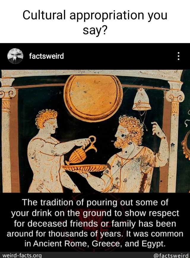 Cultural appropriation you say? factsweird The tradition of pouring out