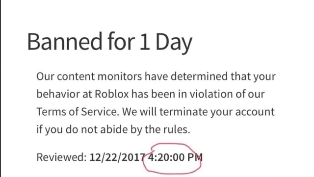 Banned For 1 Day Our Content Monitors Have Determined That Your Behavior At Roblox Has Been In Violation Of Our Terms Of Service We Will Terminate Your Account If You Do Not - how to get banned on roblox for 1 day