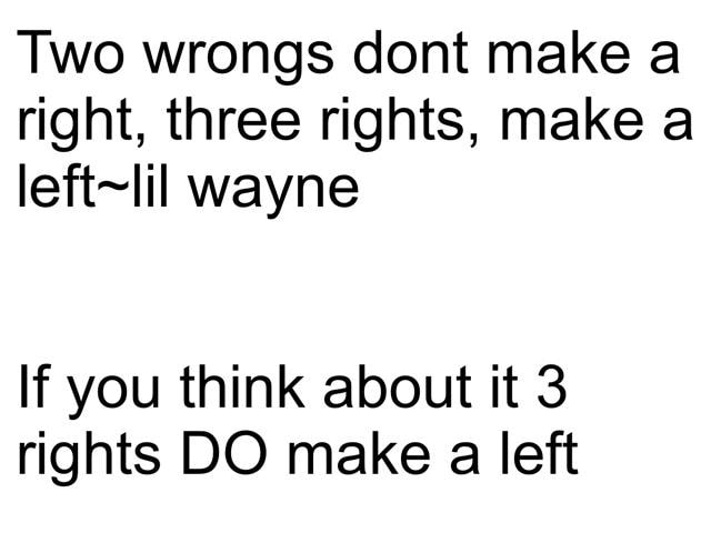 Two wrongs dont make a right, three rights, make a Ieft~IiI wayne If ...