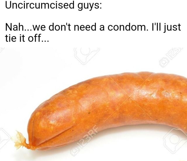Uncircumcised guys: Nah...we don't need a condom. 
