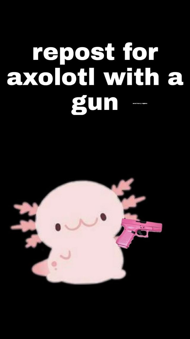 Repost For Axolotl With A Gun Ifunny