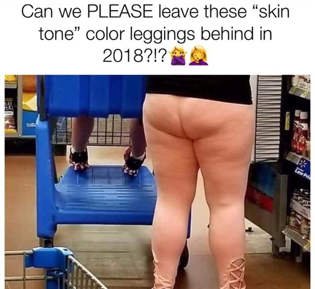 Can we PLEASE leave these “skin tone” color leggings behind in 2018?!?à & -  iFunny