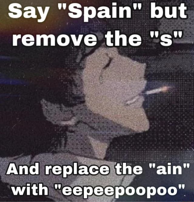 Say Spain But Remove The S And Replace The Ain With Eepeepoopoo