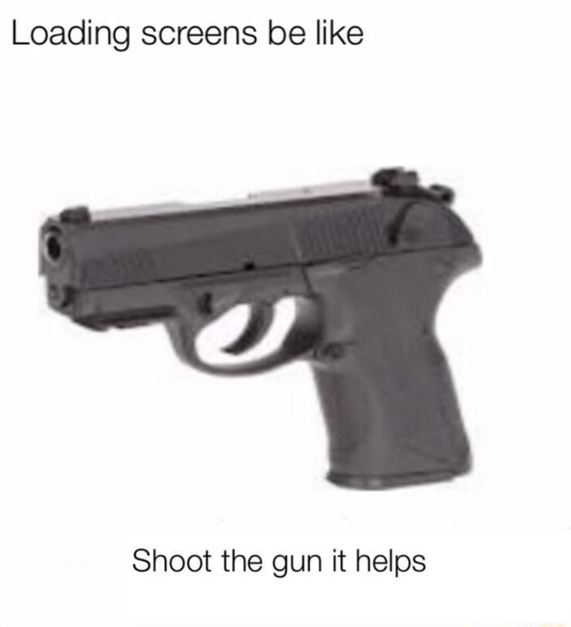 Loading screens be like Shoot the gun it helps - iFunny