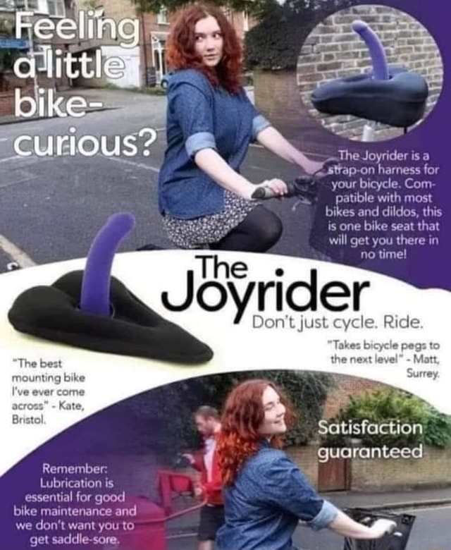 The Joyrider is a sttap-on harness for your bicycle. Com patible with most  bikes and dildos, this is one bike seat that will get you there in no time!  Feeling bike- Joyrider