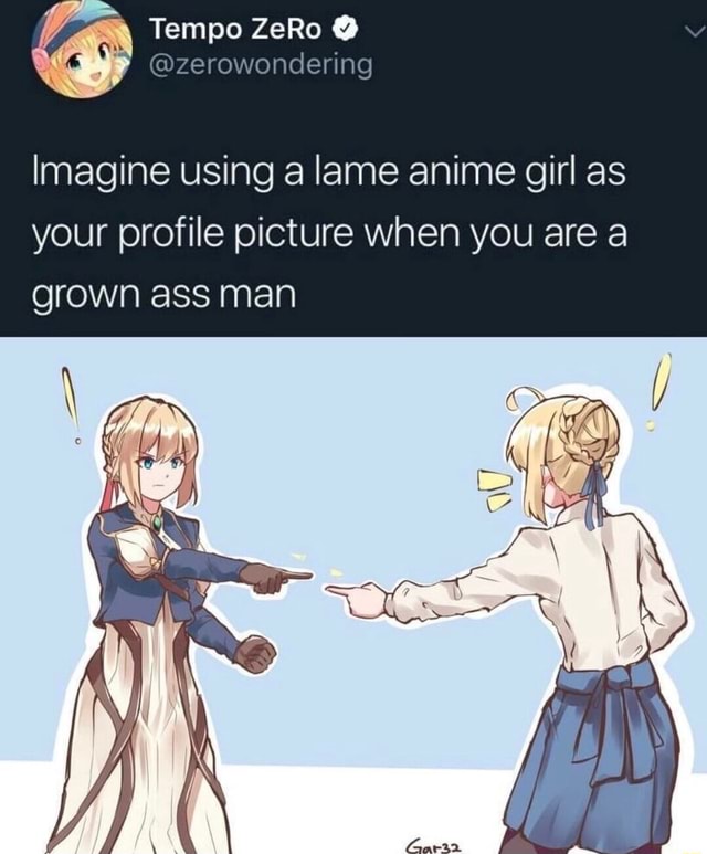 Imagine using a lame anime girl as your profile picture when you are a ...