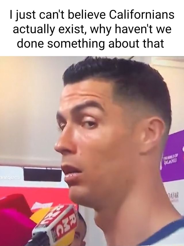 I just can't believe Californians actually exist, why haven't we done