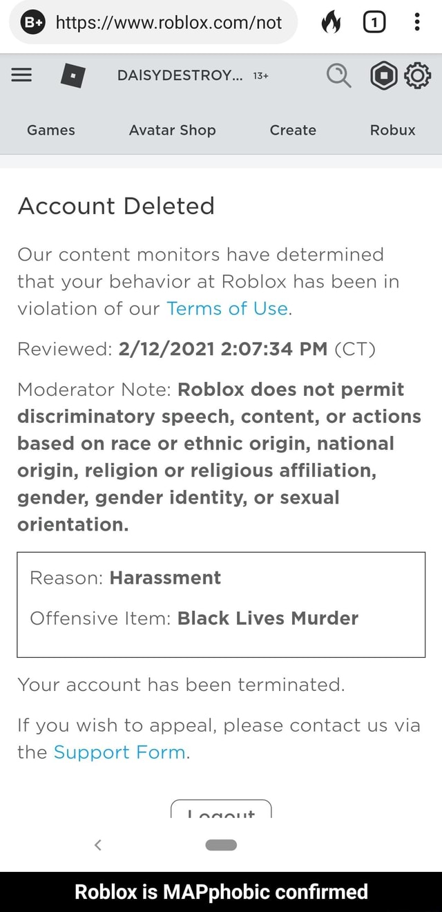 Daisydestroy Q Os Games Avatar Shop Create Robux Account Deleted Our Content Monitors Have Determined That Your Behavior At Roblox Has Been In Violation Of Our Terms Of Use Reviewed Pm - why do people on roblox judge your gender