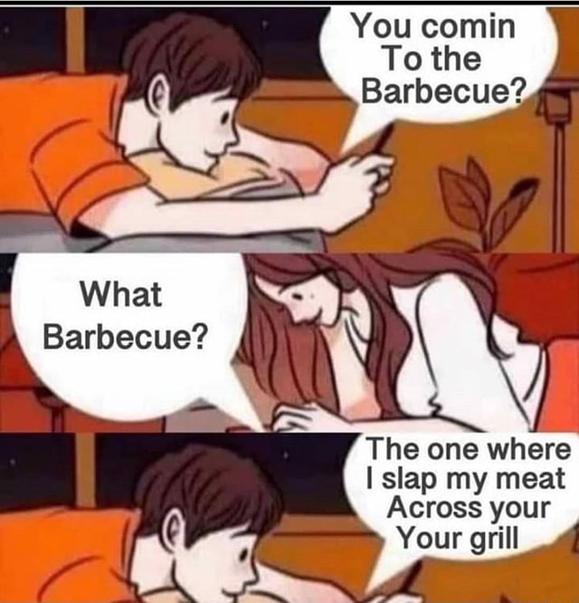 You comin To the What Barbecue? The one where slap my meat Across your ...