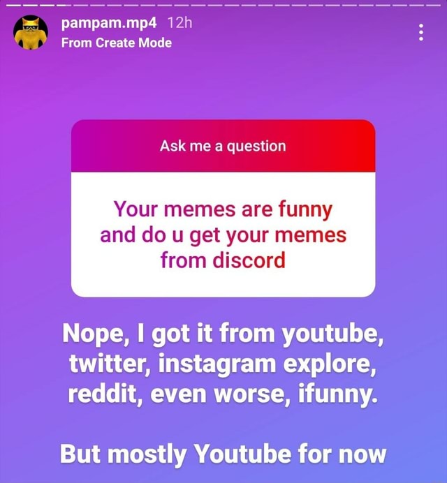  From Create Mode Ask me a question Your memes are funny and do u  get your memes from discord Nope, I got it from youtube, twitter, instagram  explore, reddit, even worse,