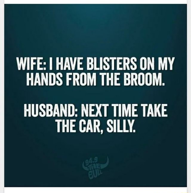 WIFE: I HAVE BLISTERS ON MY HANDS FROM THE BROOM. HUSBAND: NEXT TIME ...