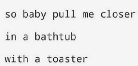 so baby pull me closer in a bathtub with a toaster