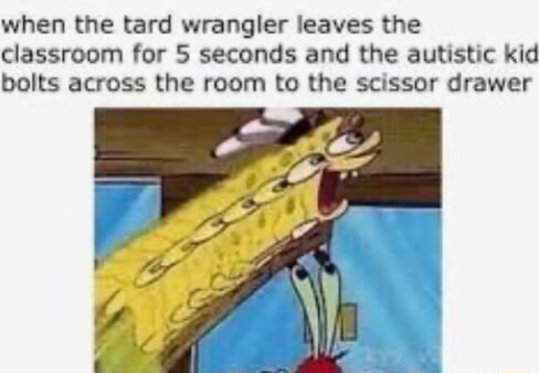 When the tard wrangler leaves the classroom for 5 seconds and the autistic  kid bolts across the room to the scissor drawer - iFunny Brazil